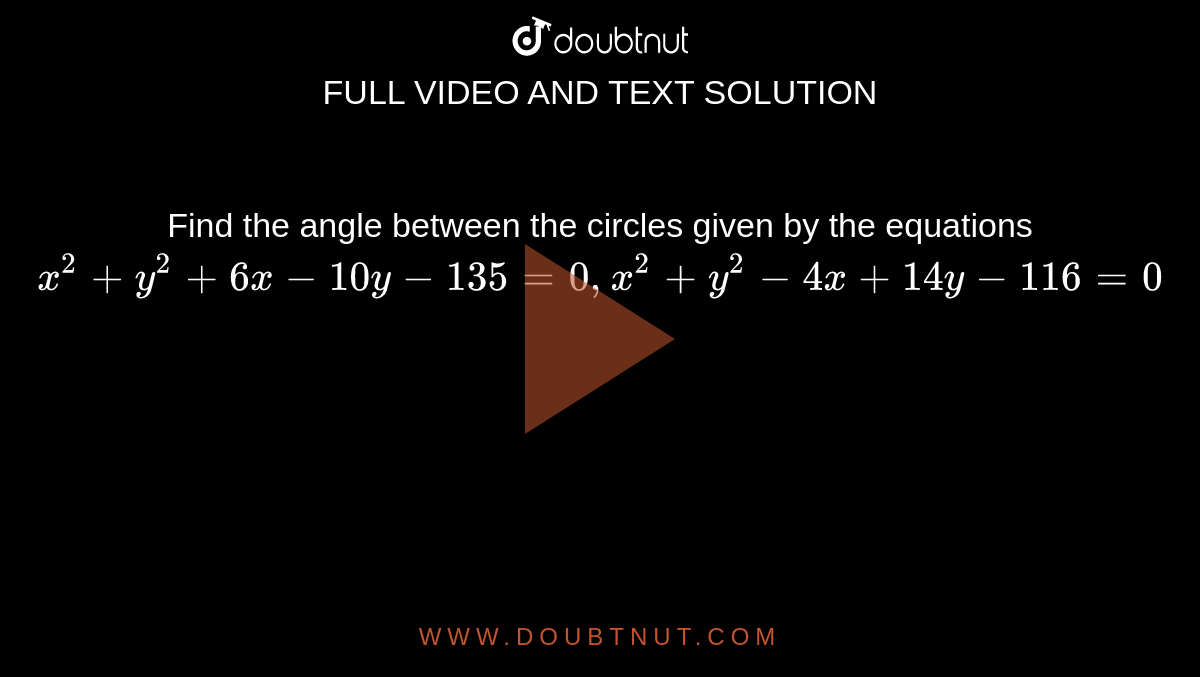 Find the angle between the circles given by the equations `x^(2)+y^(2)+6x-10y-135=0, x^(2)+y^(2)-4x+14y-116=0`