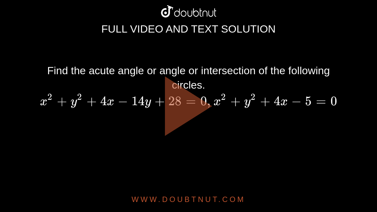 Find the acute angle or angle or intersection of the following circles. <br>`x^(2)+y^(2)+4x-14y+28=0, x^(2)+y^(2)+4x-5=0`