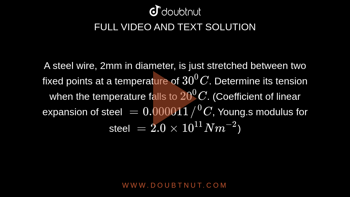 A steel wire, 2mm in diameter, is just stretched  between two fixed  points  at a temperature  of `30^(0)C`. Determine  its tension  when  the temperature  falls to `20^(0)C`. (Coefficient of linear  expansion  of steel `=0.000011//""^(0)C`, Young.s modulus  for steel  `=2.0xx10^(11)Nm^(-2)`) 