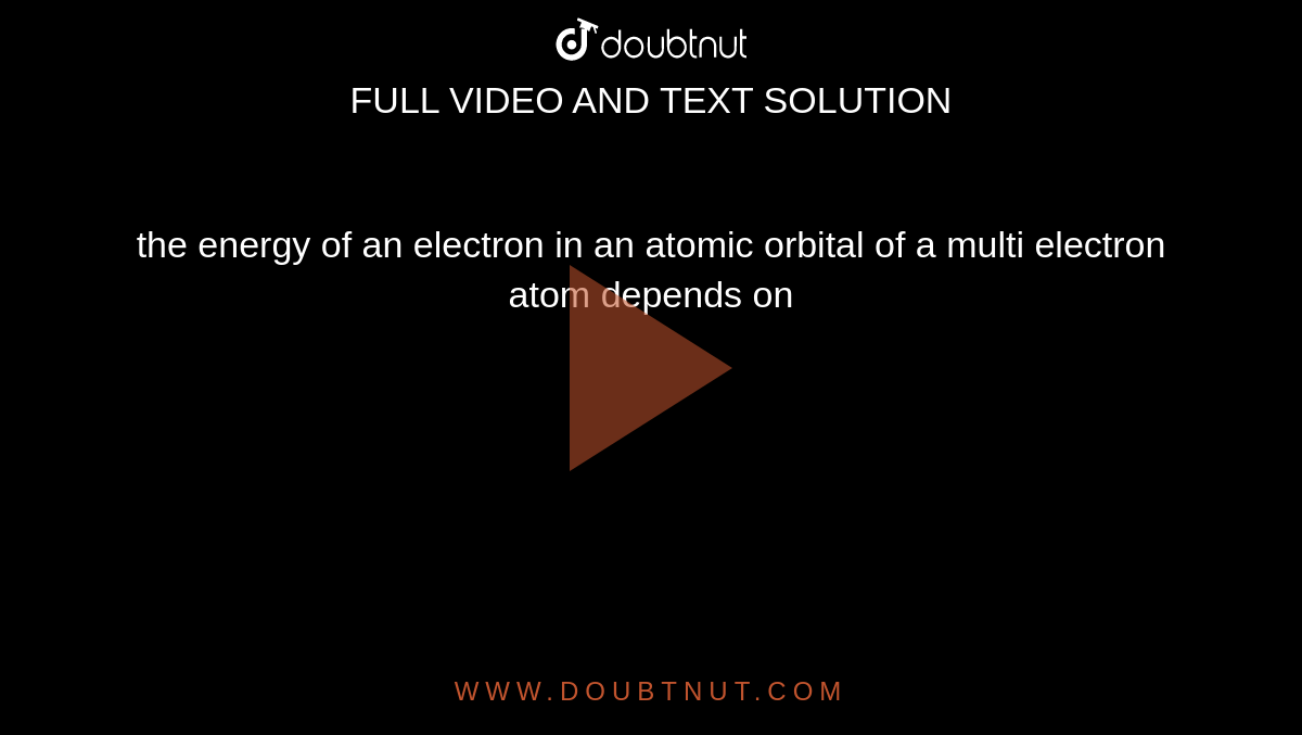 the energy of an electron in an atomic orbital of a multi electron atom depends on