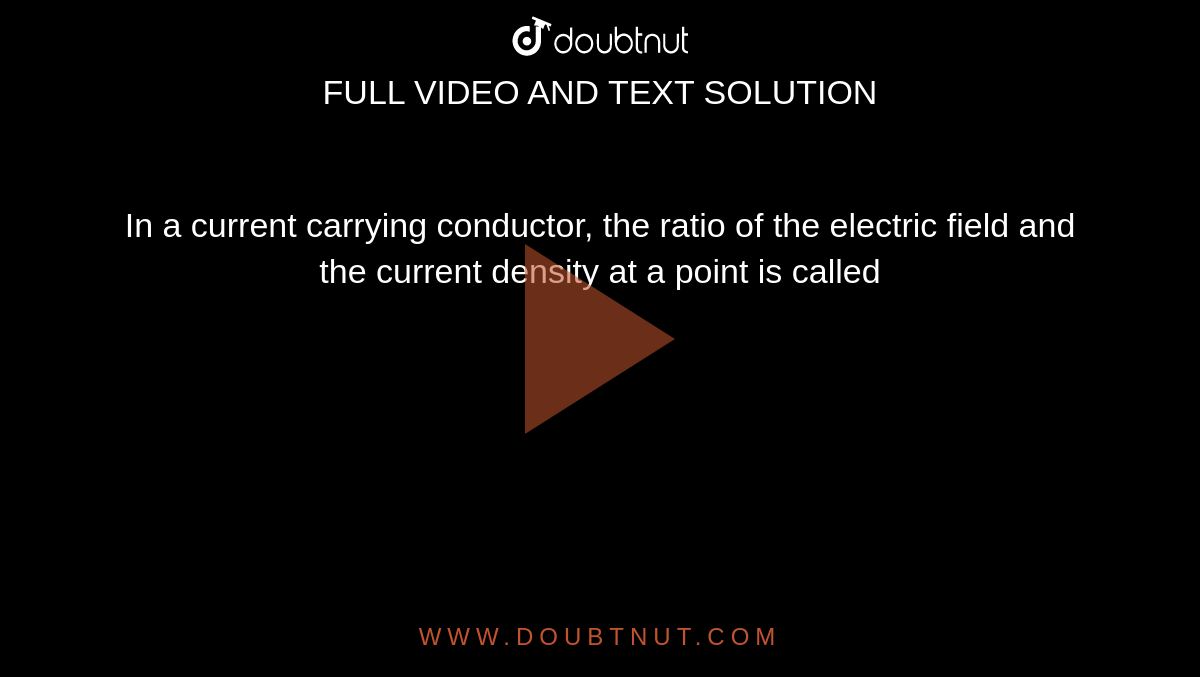 In a current carrying conductor, the ratio of the electric field and the current density at a point is called 