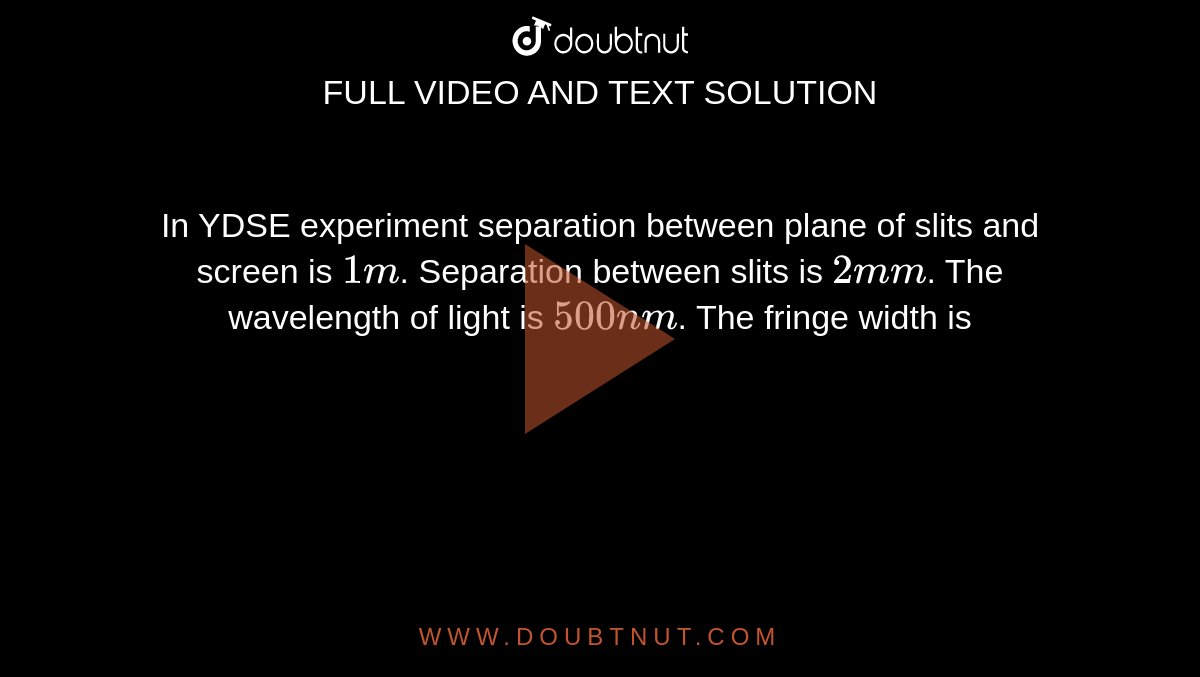 In YDSE experiment separation between plane of slits and screen is `1 m`. Separation between slits is `2 mm`. The wavelength of light is `500 nm`. The fringe width is