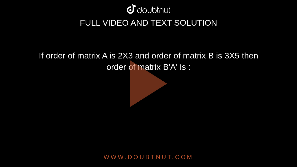 If order of matrix A is 2X3 and order of matrix B is 3X5 then order of matrix B'A' is :