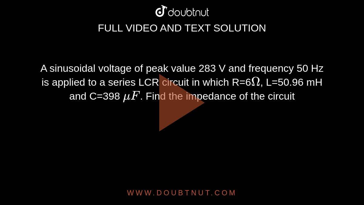 A sinusoidal voltage of peak value 283 V and frequency 50 Hz is applied to a series LCR circuit in which R=6`Omega`,  L=50.96 mH and C=398 `muF`. Find  the impedance of the circuit 