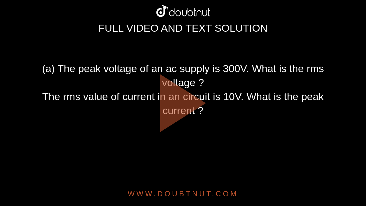 (a) The peak voltage  of an ac  supply is 300V. What is the rms voltage ? <br> The rms value of current in an circuit is 10V. What is the peak current ? 