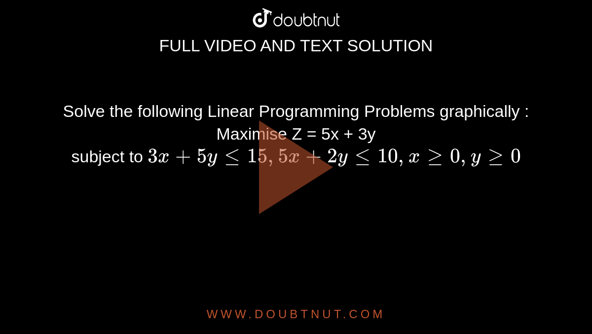 Solve the following Linear Programming Problems graphically : <br> Maximise Z = 5x + 3y <br> subject to `3x+5y le 15, 5x+2y le 10, x ge 0, y ge 0`