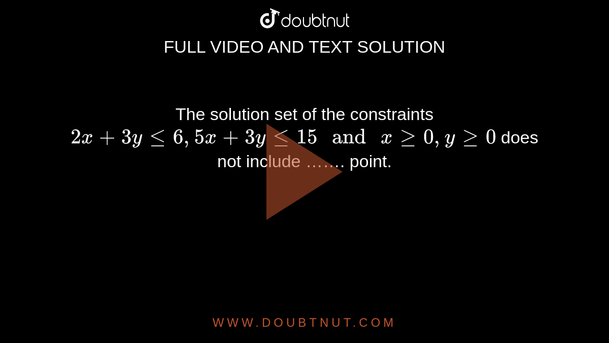 The solution set of the constraints `2x+3y le 6, 5x+3y le 15" and "x ge 0, y ge 0` does not include ……. point.