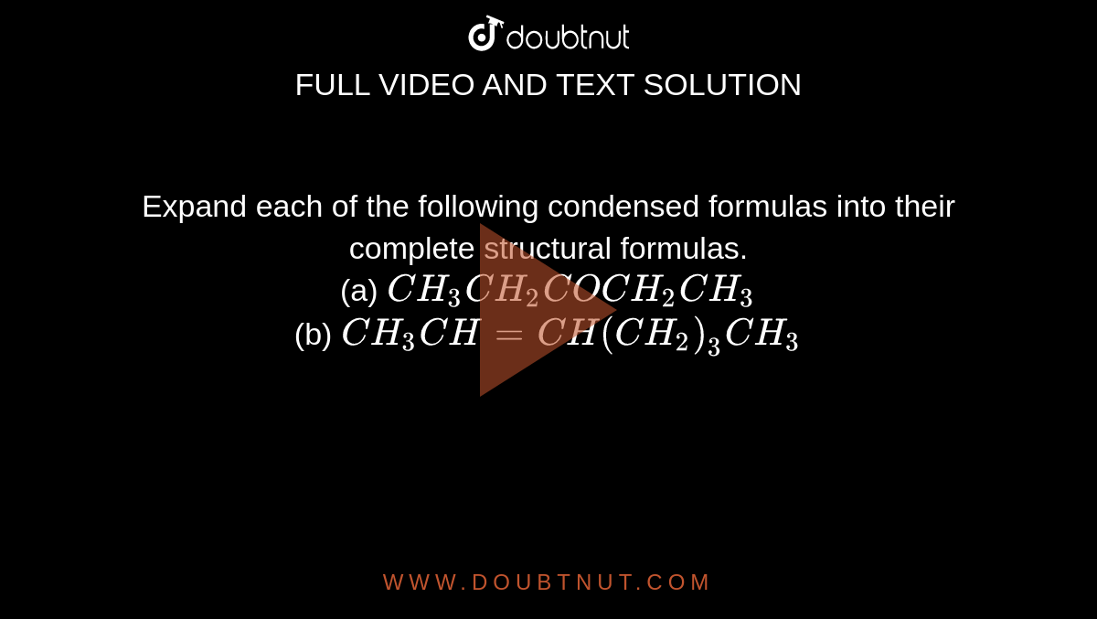 Expand each of the following condensed formulas into their complete structural formulas. <br> (a) `CH_(3)CH_(2)COCH_(2)CH_(3)` <br> (b) `CH_(3)CH = CH(CH_(2))_(3) CH_(3)`