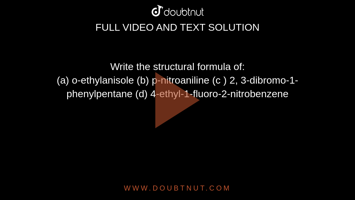 Write the structural formula of: <br> (a) o-ethylanisole (b) p-nitroaniline (c ) 2, 3-dibromo-1-phenylpentane (d) 4-ethyl-1-fluoro-2-nitrobenzene