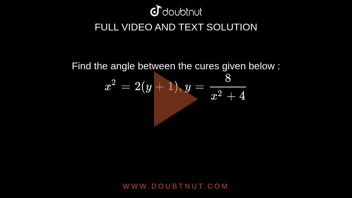 Find the angle between the cures given below :`x^(2)=2(y+1), y=(8)/(x^(2)+4)`