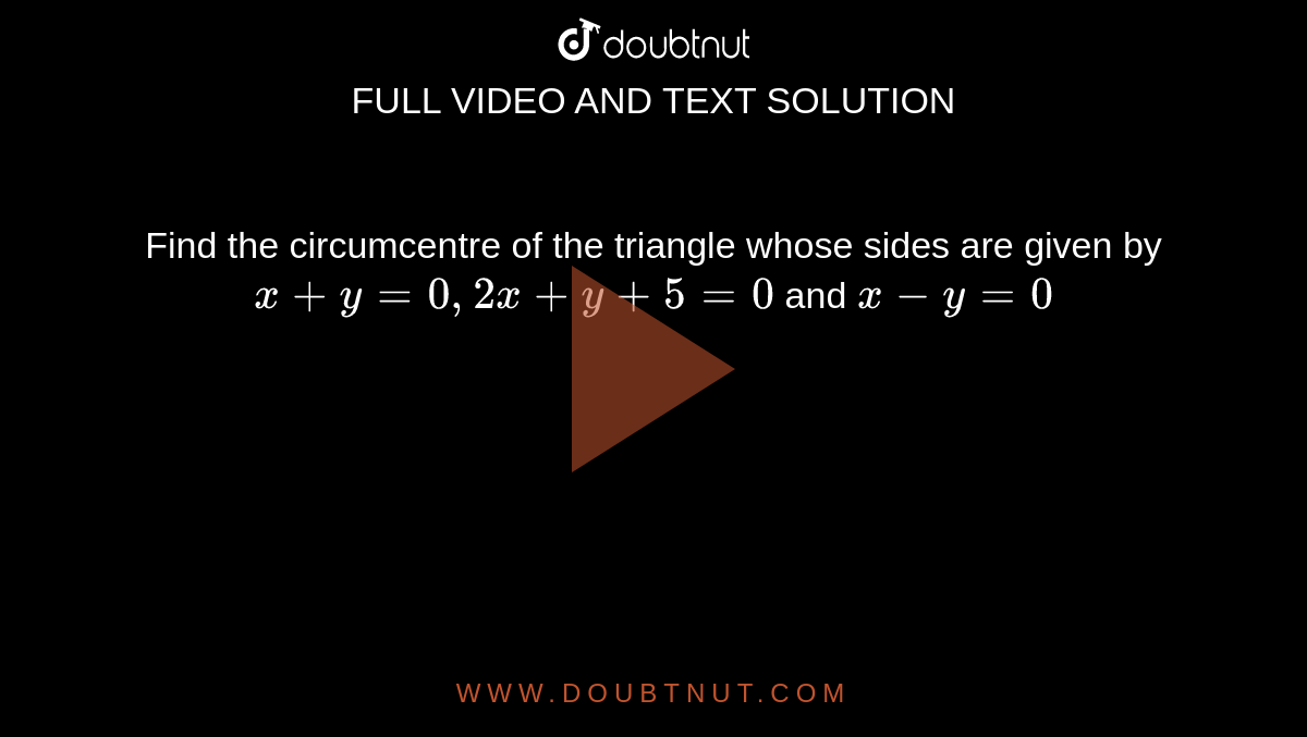 Find the circumcentre of the triangle whose sides are given by `x+y=0, 2x+y+5=0` and `x-y=0`