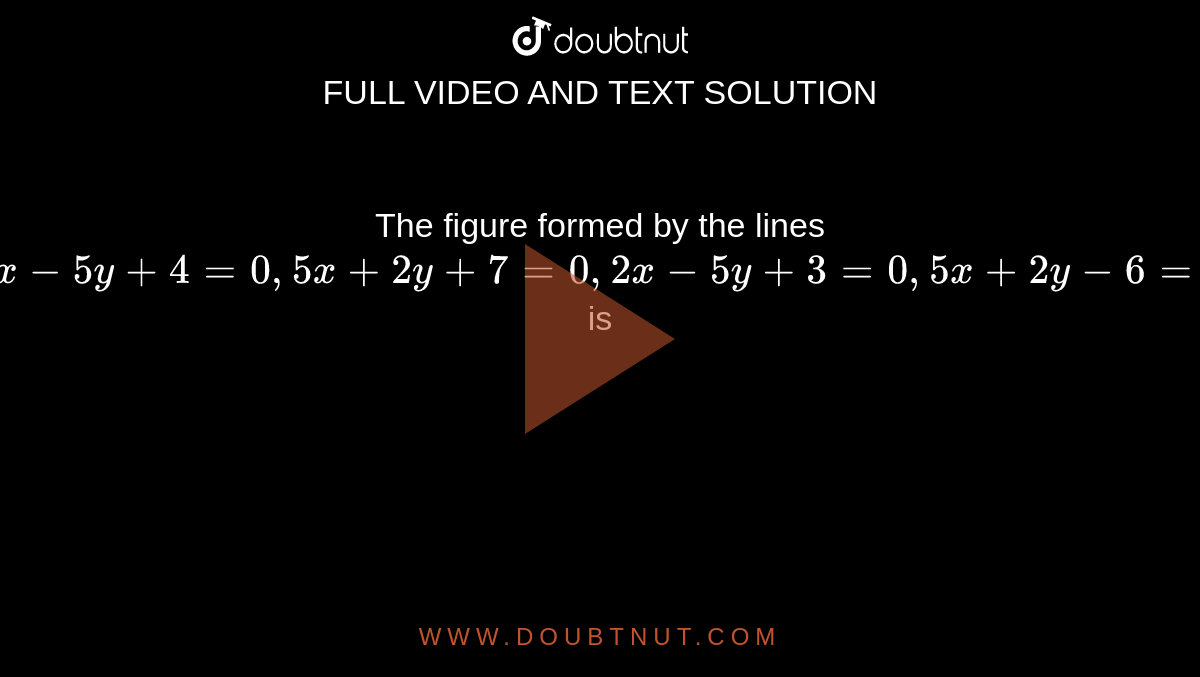 The figure formed by the lines `2x-5y+4=0, 5x+2y+7=0, 2x-5y+3=0, 5x+2y-6=0` is 