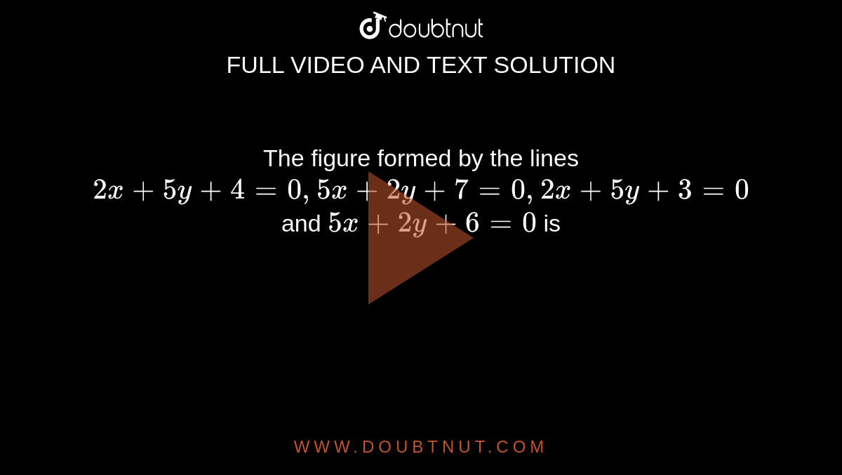 The figure formed by the lines `2x+5y+4=0, 5x+2y+7=0, 2x+5y+3=0`and `5x+2y+6=0` is 