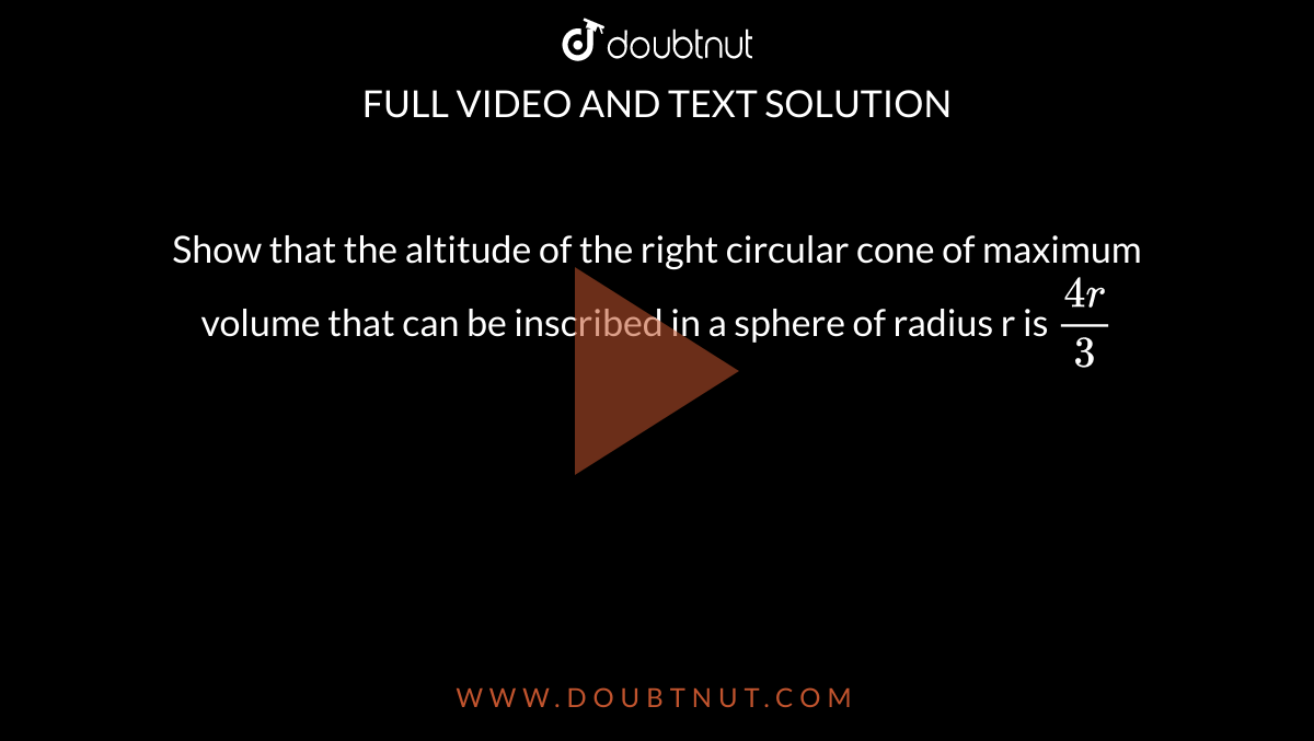 Show that the altitude of the right circular cone of maximum volume that can be inscribed in a sphere of radius r is `(4r)/(3)`