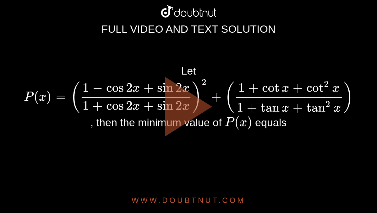 Let `P(x) = ((1- cos 2 x + sin 2x)/(1+ cos2x + sin2x))^(2) + ((1+ cot x + cot^(2) x)/( 1+ tan x+ tan^(2) x) )`, then the minimum value of `P(x)` equals