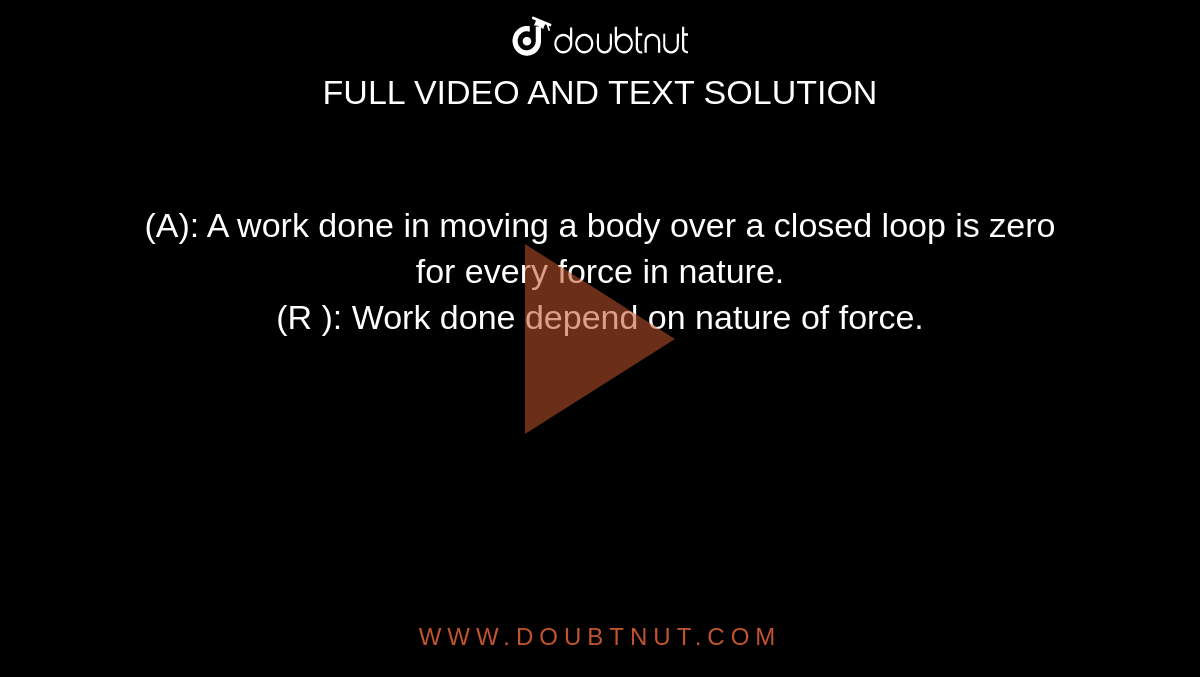(A): A work done in moving a body over a closed loop is zero for every force in nature. <br> (R ): Work done depend on nature of force.