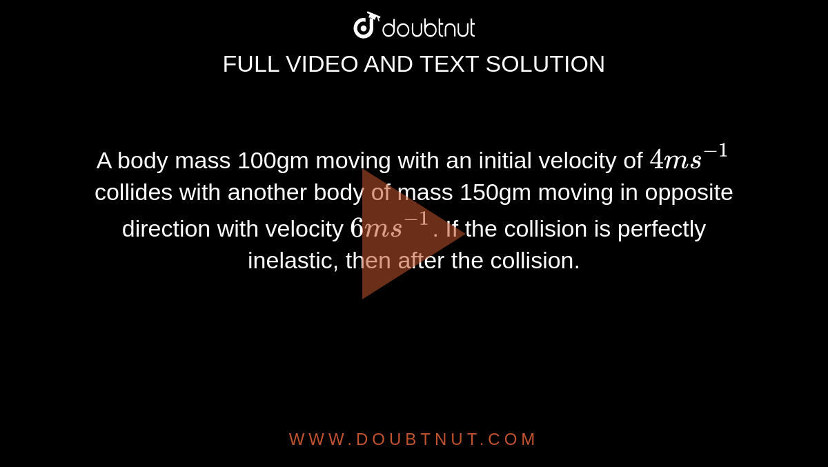 A body mass 100gm moving with an initial velocity of `4ms^(-1)` collides with another body of mass 150gm moving in opposite direction with velocity `6ms^(-1)`. If the collision is perfectly inelastic, then after the collision.