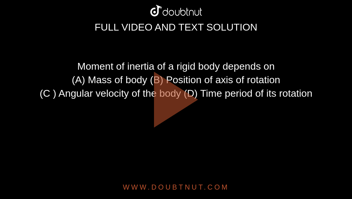 Moment of inertia of a rigid body depends on <br> (A)  Mass of body  (B) Position of axis of rotation <br> (C ) Angular velocity of the body (D) Time period of its rotation 