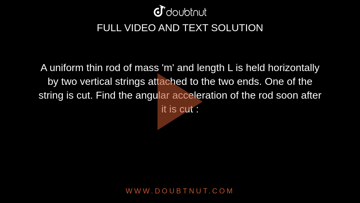 A uniform thin rod of mass 'm' and length L is held horizontally by two vertical strings attached to the two ends. One of the string is cut. Find the angular acceleration of the rod soon after it is cut : 