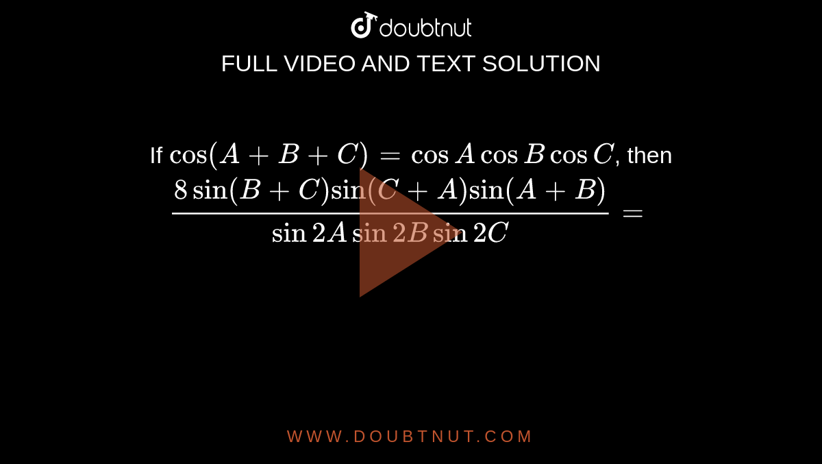 If `cos(A+B+C)=cos A cos B cos C`, then `(8sin(B+C)sin(C+A)sin(A+B))/(sin2A sin 2B sin 2C)=` 