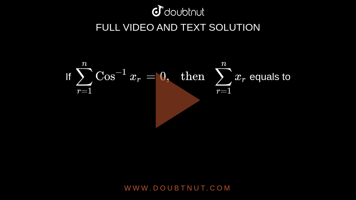 If `sum_(r=1)^(n)Cos^(-1)x_(r)=0," then "sum_(r=1)^(n)x_(r)` equals to 