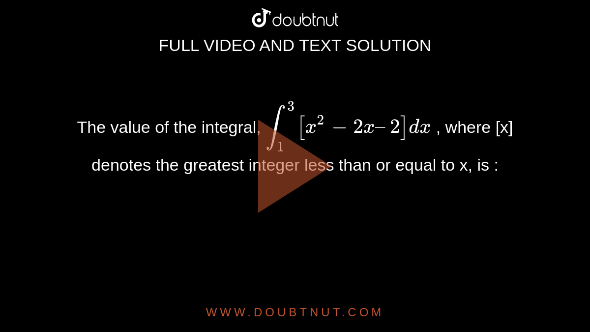 The value of the integral, `int_1^3 [x^2-2x–2]dx` , where [x] denotes the greatest integer less than or equal to x, is :