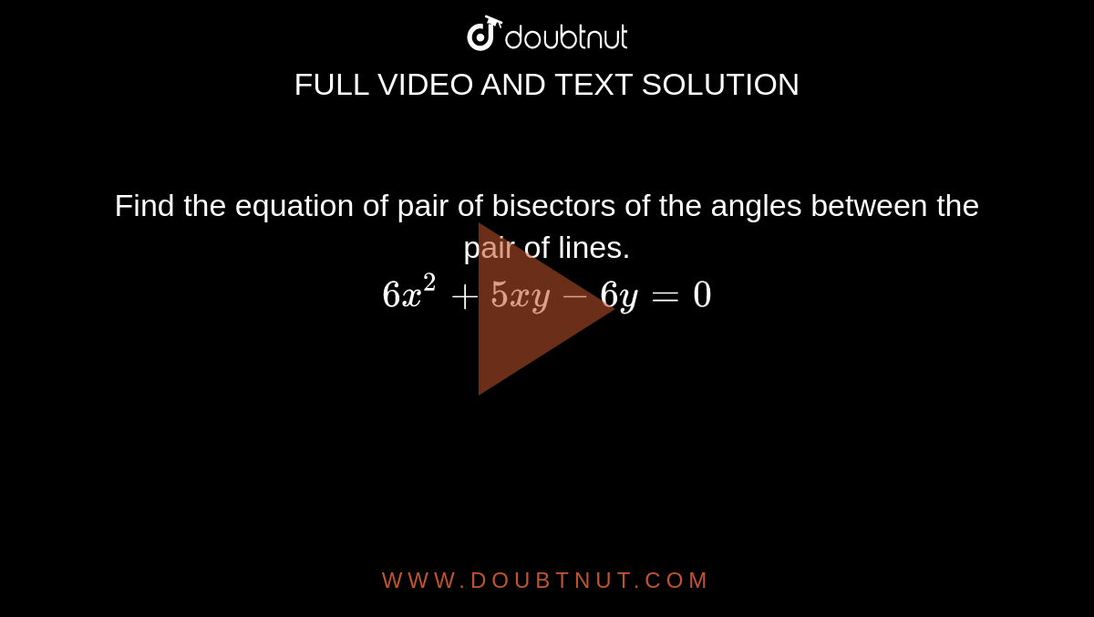  Find the equation of pair of bisectors of the angles between the pair of lines. <br> `6x^(2)+5xy-6y=0` 