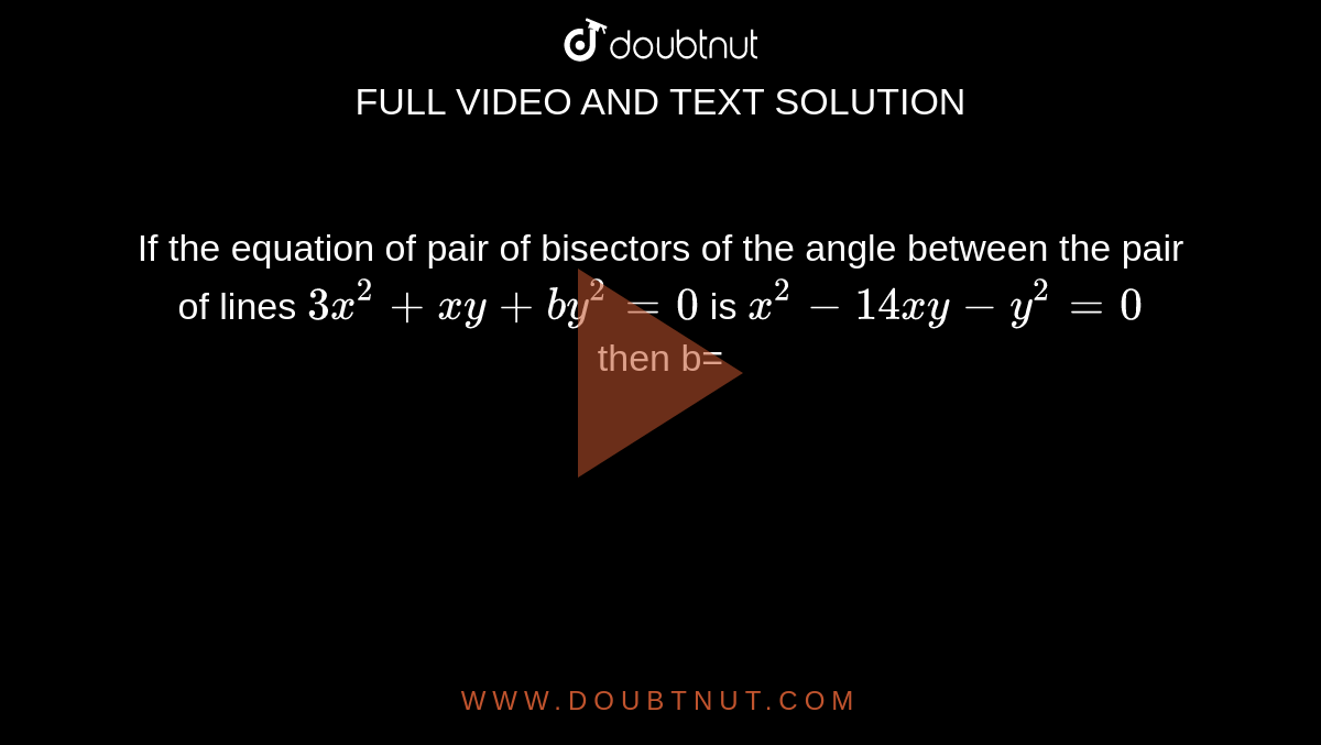 If the equation of pair of bisectors of the angle between the pair of lines `3x^(2)+xy+by^(2)=0` is `x^(2)-14xy-y^(2)=0` then b=