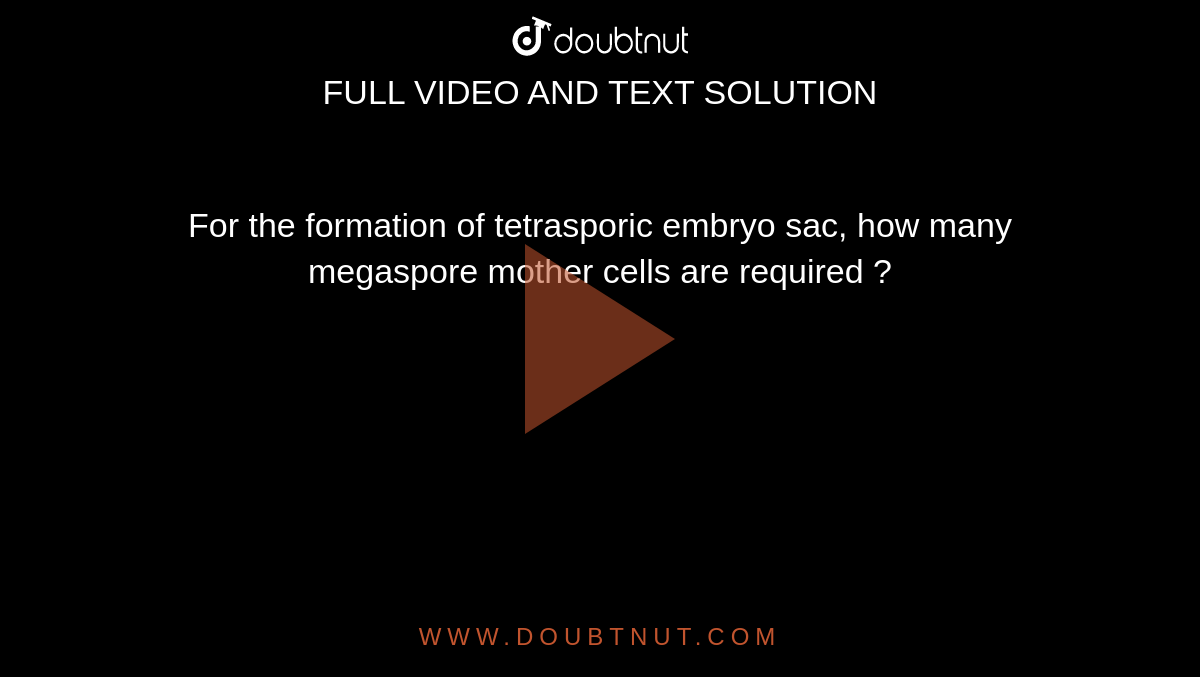 For the formation of tetrasporic embryo sac, how many megaspore mother cells are required ?