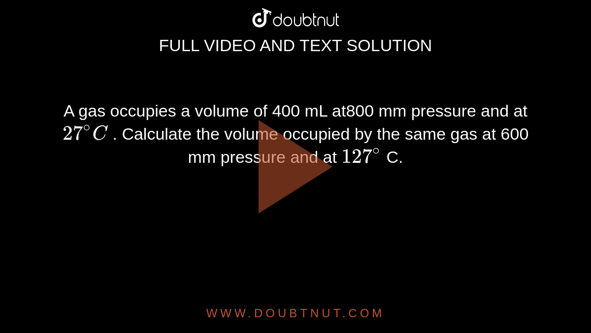 A gas occupies a volume of 400 mL at800 mm pressure and at `27^@C` . Calculate the volume occupied by the same gas at 600 mm pressure and at `127^@` C.
