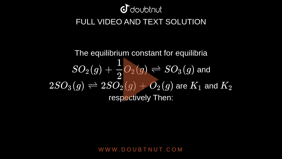 The equilibrium constant for equilibria `SO_2(g)+1/2O_2(g) ⇌  SO_3(g)` and `2SO_3(g) ⇌  2SO_2(g) + O_2(g)` are `K_1` and `K_2` respectively Then: