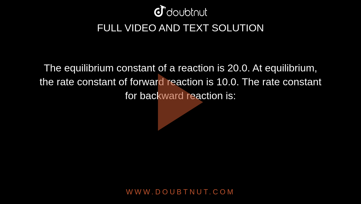 The equilibrium constant of a reaction is 20.0. At equilibrium, the rate constant of forward reaction is 10.0. The rate constant for backward reaction is: