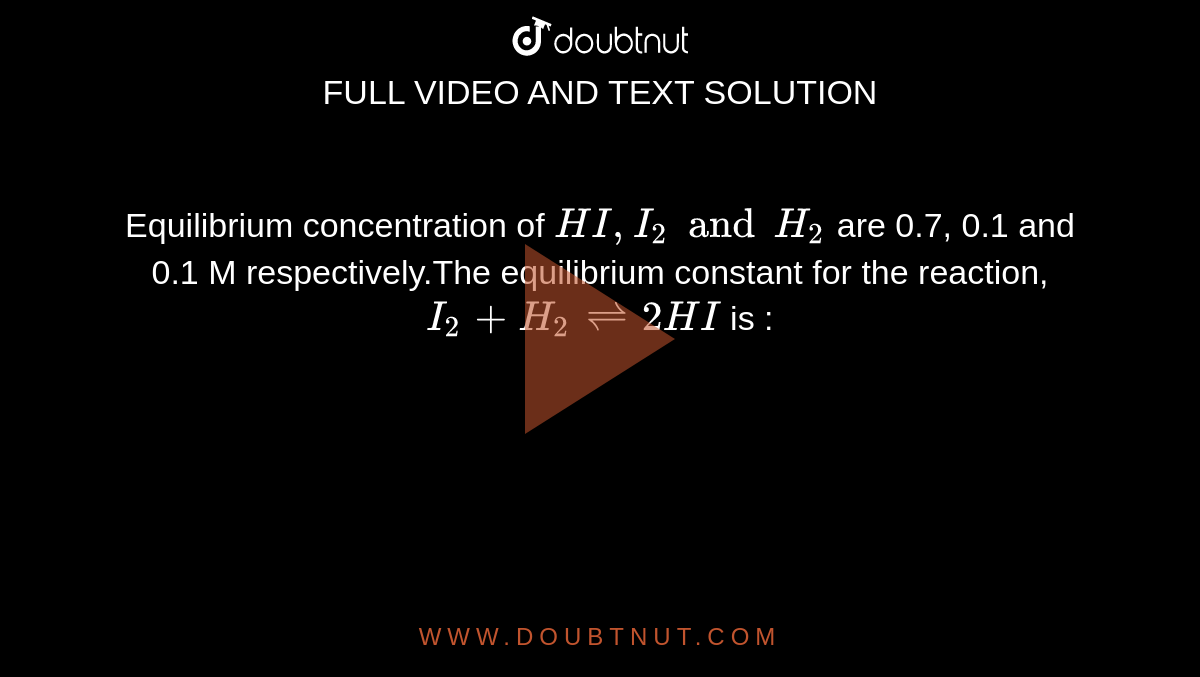 Equilibrium concentration of `HI, I_2 and H_2` are 0.7, 0.1 and 0.1 M respectively.The equilibrium constant for  the reaction, <br> `I_2 + H_2 ⇌ 2HI` is :