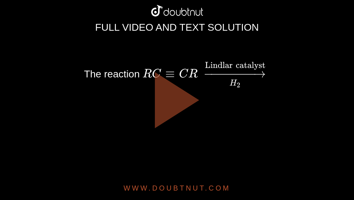 The reaction  `RC-=CR` `overset("Lindlar catalyst")underset (H_2) (rarr) `