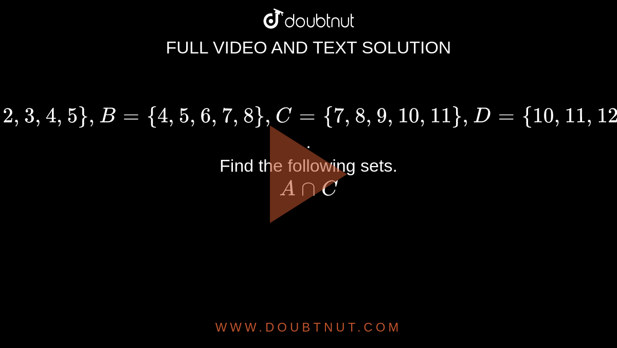 `A= {1, 2, 3, 4, 5}, B= {4, 5, 6, 7, 8}, C= {7, 8, 9, 10, 11}, D= {10, 11, 12, 13, 14}`. <br> Find the following sets. <br> `A cap C`