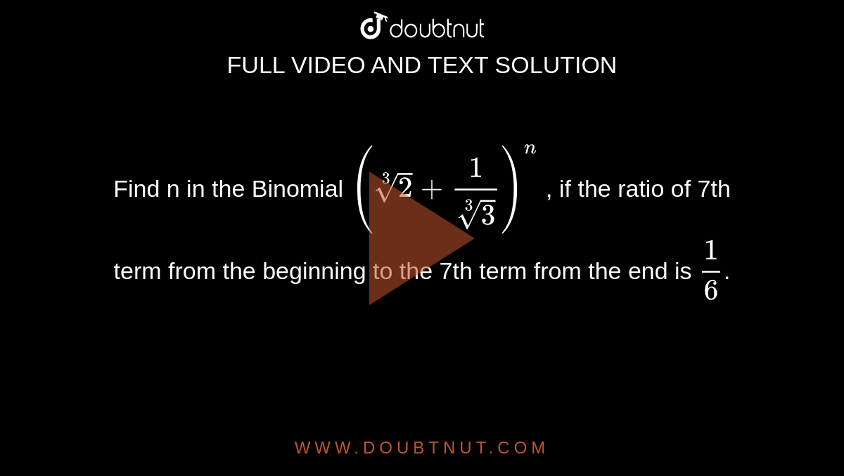 Find n in the Binomial `(root3(2)+1/(root3(3)))^(n)` , if the ratio of 7th term from the beginning to the 7th term from the end is `1/6`.