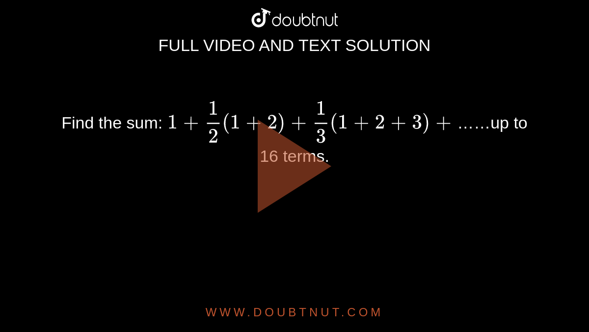 Find the sum: `1 + (1)/(2) (1 + 2) + (1)/(3) (1 + 2 + 3) +`……up to 16 terms.