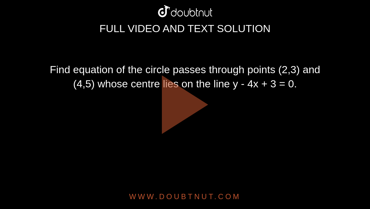 Find equation of the circle passes through points (2,3) and (4,5) whose centre lies on the line y - 4x + 3 = 0.  