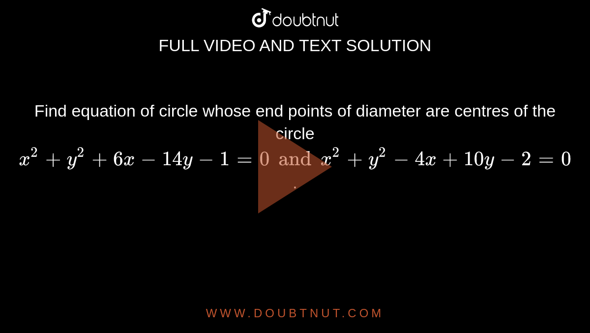Find equation of circle whose end points of diameter are centres of the circle `x^(2) + y^(2) + 6x - 14y - 1 =0 and x^(2) + y^(2) - 4x + 10y - 2 = 0`. 