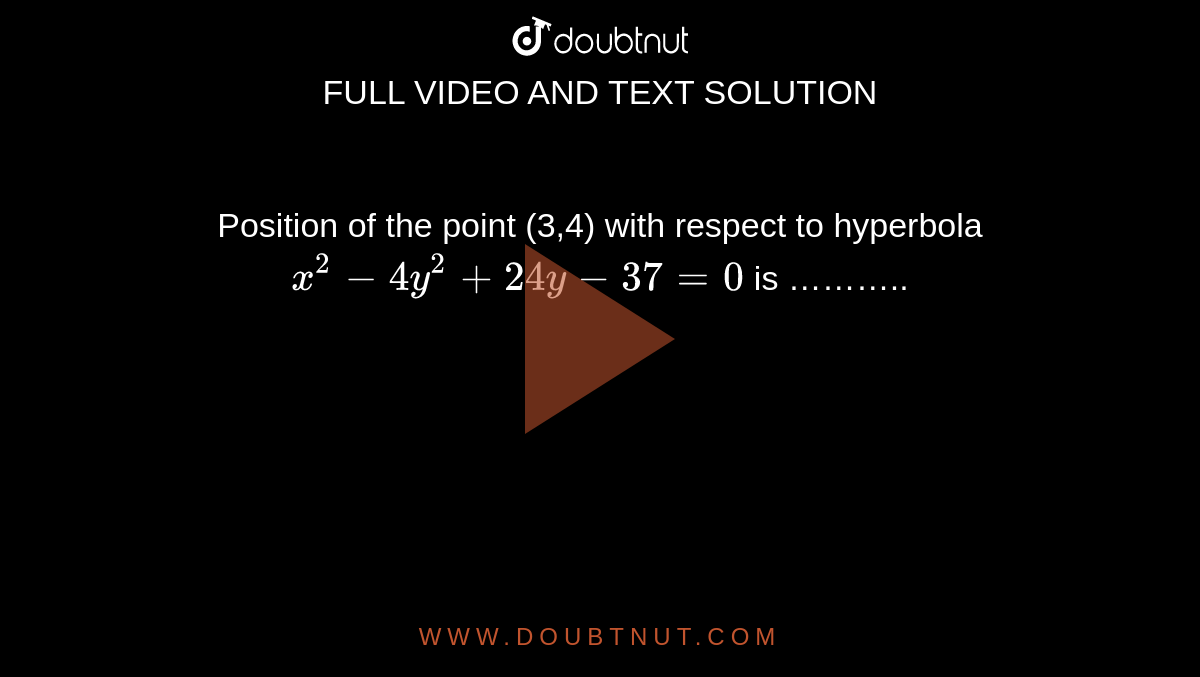 Position of the point (3,4) with respect to hyperbola `x^(2) - 4y^(2) + 24y - 37 = 0` is ………..