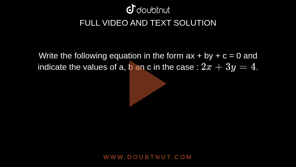 Write the following equation in the form ax + by + c = 0 and indicate the values of a, b an c in the case : `2x+3y=4`.