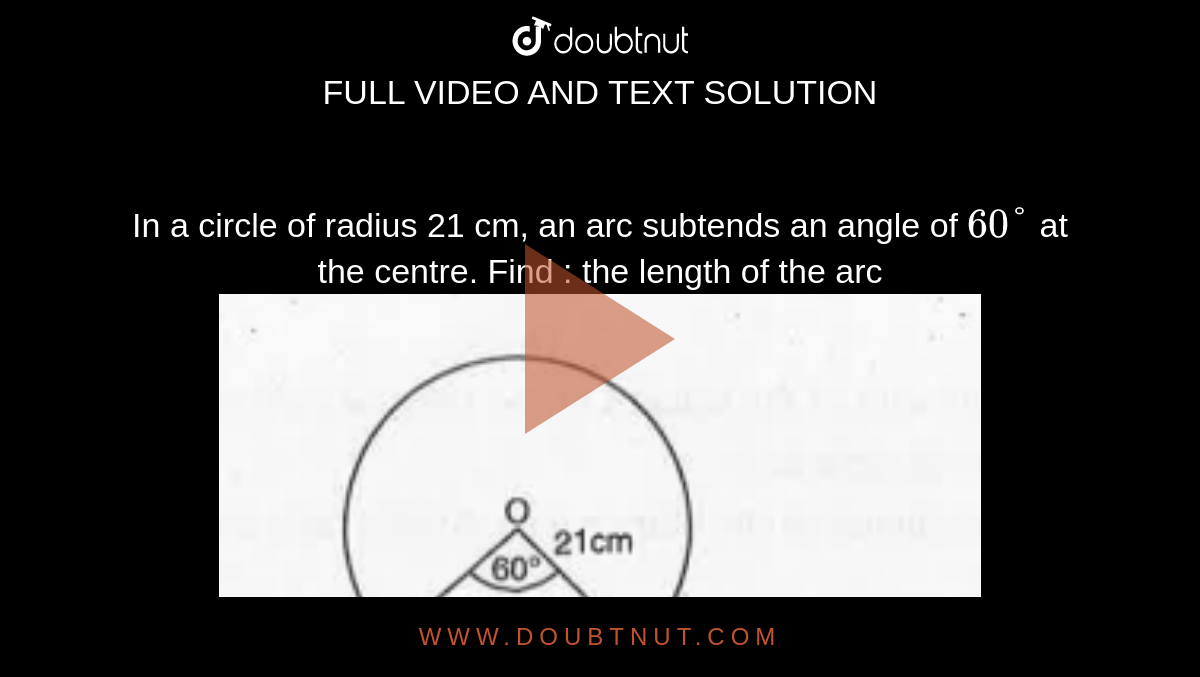 In a circle of radius 21 cm, an arc subtends an angle of `60°` at the centre. Find : the length of the arc <br> <img src="https://d10lpgp6xz60nq.cloudfront.net/physics_images/MBD_MAT_19_01_X_P3_E01_035_Q01.png" width="80%">
