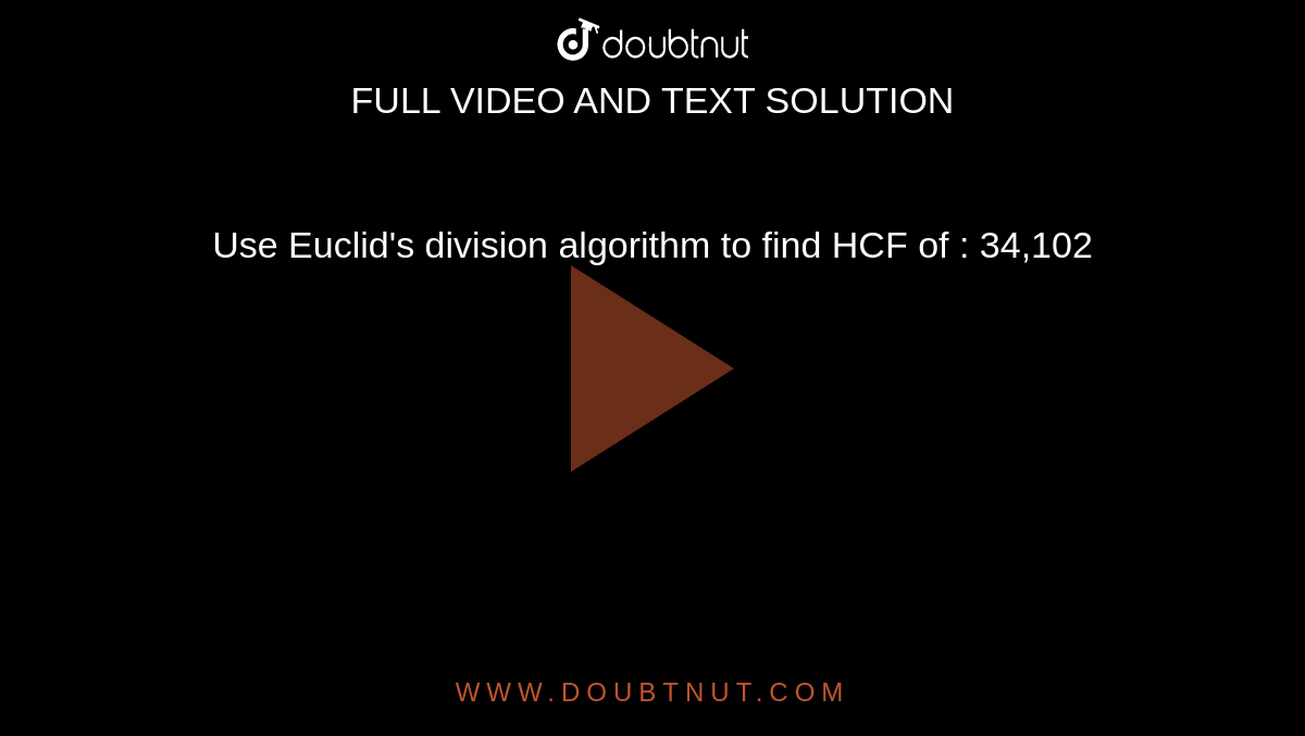 Use Euclid's division algorithm to find HCF of : 34,102