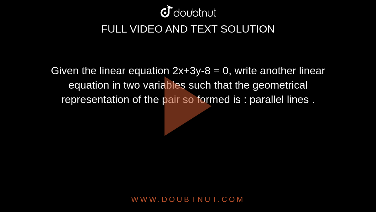 Given the linear equation 2x+3y-8 = 0, write another linear equation in two variables such that the geometrical representation of the pair so formed is : parallel lines .