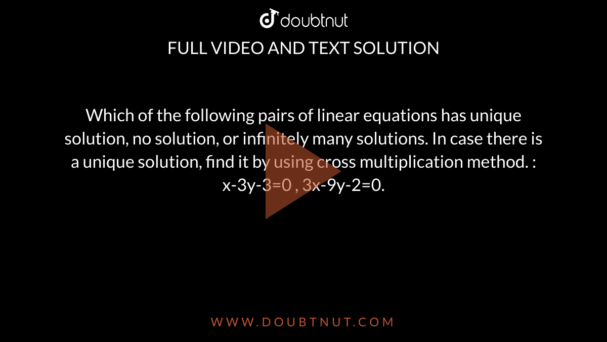 Which of the following pairs of linear equations has unique solution, no solution, or infinitely many solutions. In case there is a unique solution, find it by using cross multiplication method. :  x-3y-3=0 , 3x-9y-2=0.