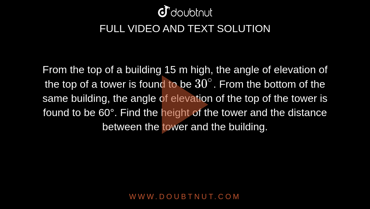 From the top of a building 15 m high, the angle of elevation of the top of a tower is found to be `30^@`. From the bottom of the same building, the angle of elevation of the top of the tower is found to be 60°. Find the height of the tower and the distance between the tower and the building.