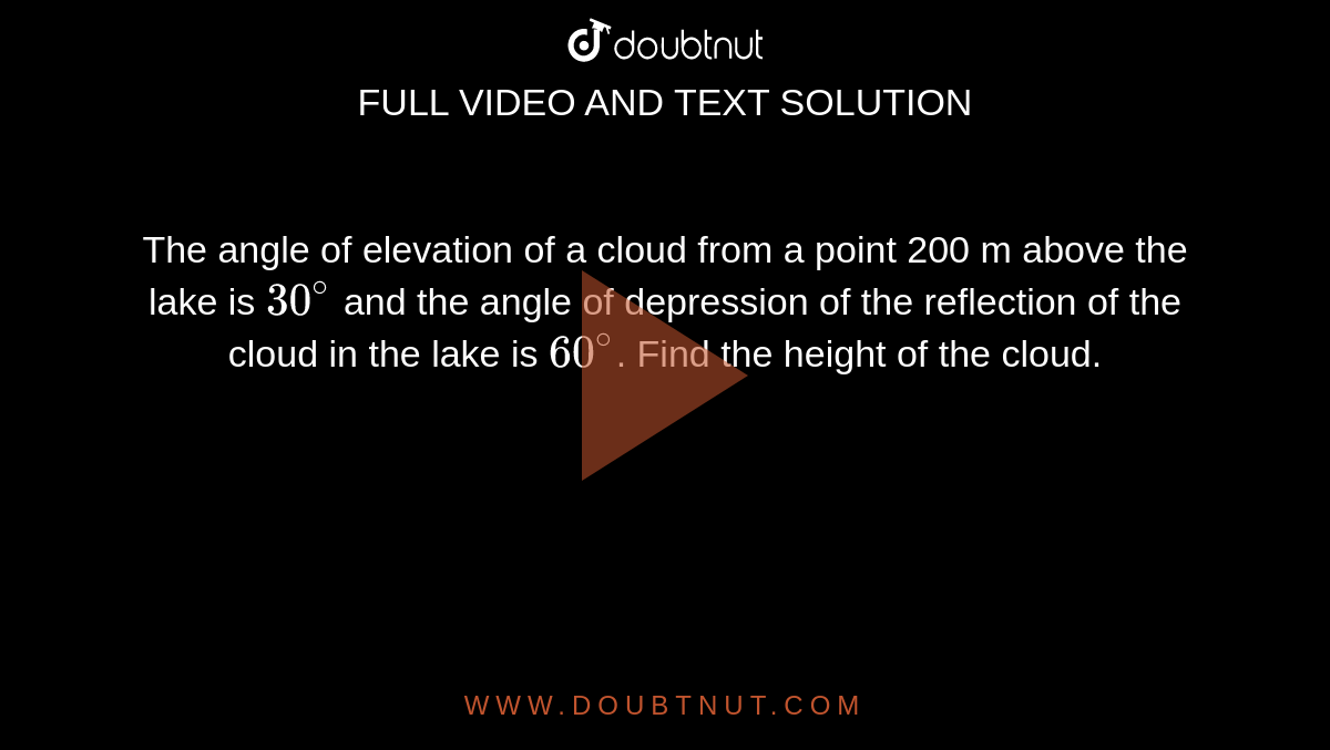 The angle of elevation of a cloud from a point 200 m above the lake is `30^@` and the angle of depression of the reflection of the cloud in the lake is `60^@`. Find the height of the cloud.