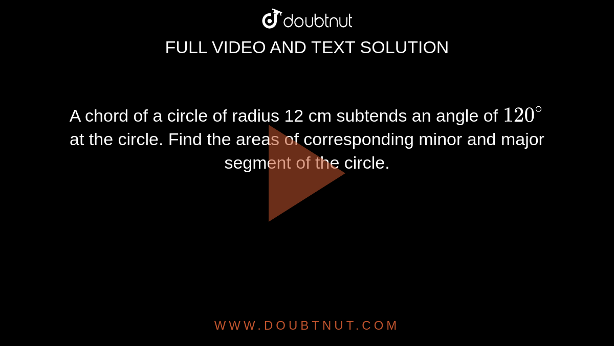 A chord of a circle of radius 12 cm subtends an angle of `120^@` at the circle. Find the areas of corresponding minor and  major segment of the circle.