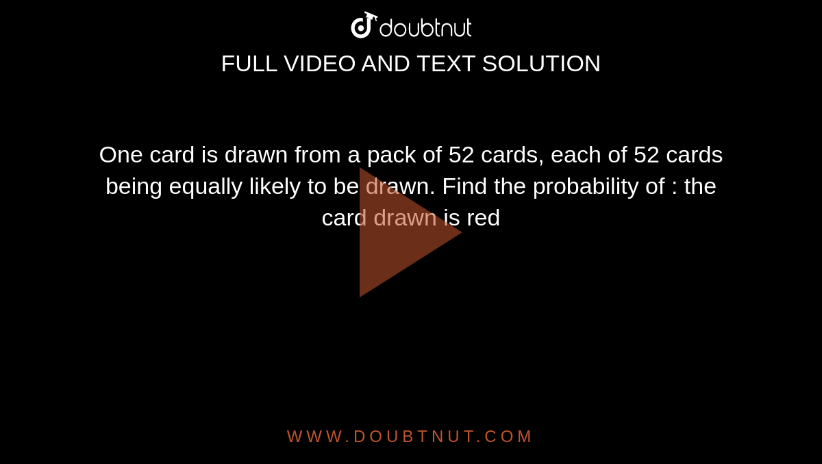 One card is drawn from a pack of 52 cards, each of 52 cards being equally likely to be drawn. Find the probability of : the card drawn is red