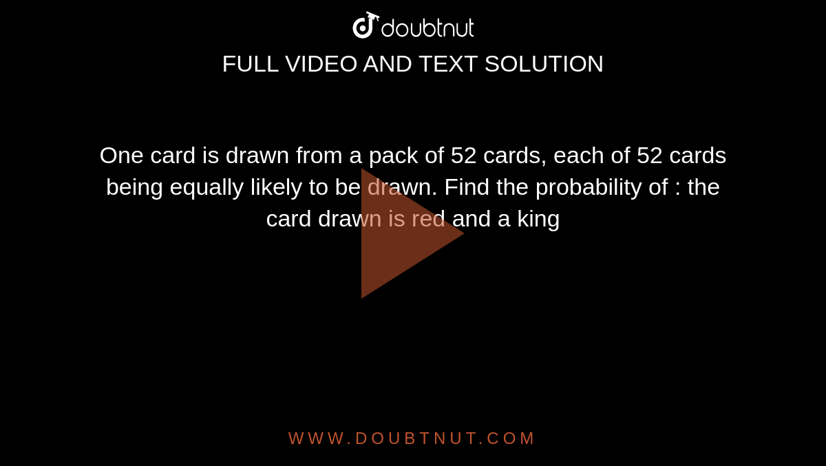 One card is drawn from a pack of 52 cards, each of 52 cards being equally likely to be drawn. Find the probability of : the card drawn is red and a king